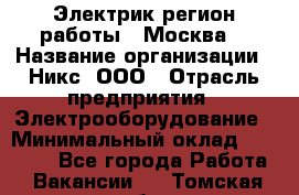 Электрик(регион работы - Москва) › Название организации ­ Никс, ООО › Отрасль предприятия ­ Электрооборудование › Минимальный оклад ­ 68 000 - Все города Работа » Вакансии   . Томская обл.